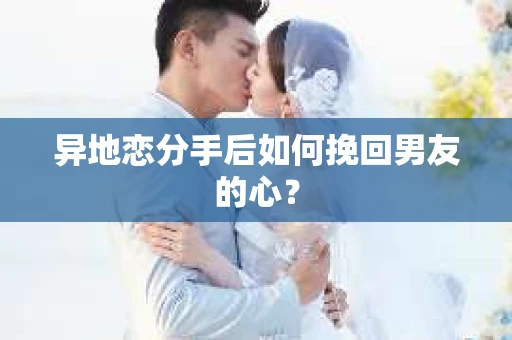 异地恋分手后如何挽回男友的心？