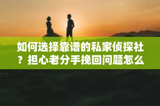 如何选择靠谱的私家侦探社？担心老分手挽回问题怎么办？