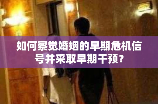 如何察觉婚姻的早期危机信号并采取早期干预？