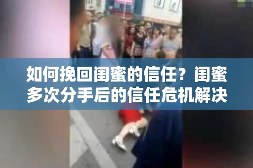 如何挽回闺蜜的信任？闺蜜多次分手后的信任危机解决方案