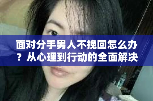 面对分手男人不挽回怎么办？从心理到行动的全面解决方案