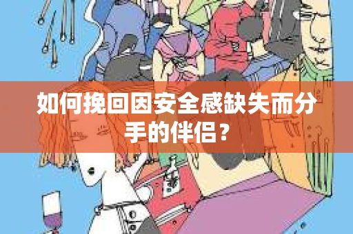 如何挽回因安全感缺失而分手的伴侣？
