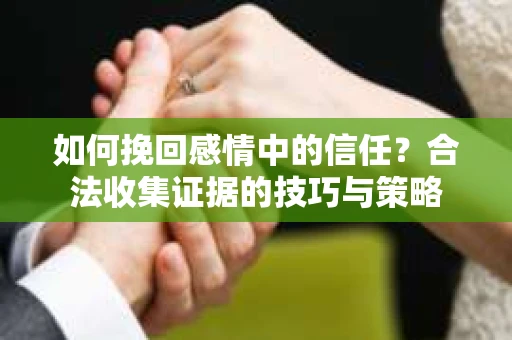 如何挽回感情中的信任？合法收集证据的技巧与策略