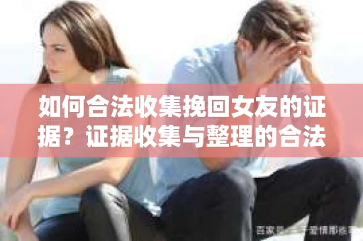 如何合法收集挽回女友的证据?证据收集与整理的合法策略怎么办? 如何合法收集挽回女友的证据?证据收集与整理的合法策略怎么办?