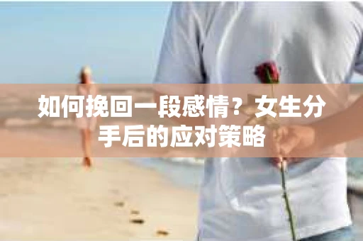 如何挽回一段感情？女生分手后的应对策略