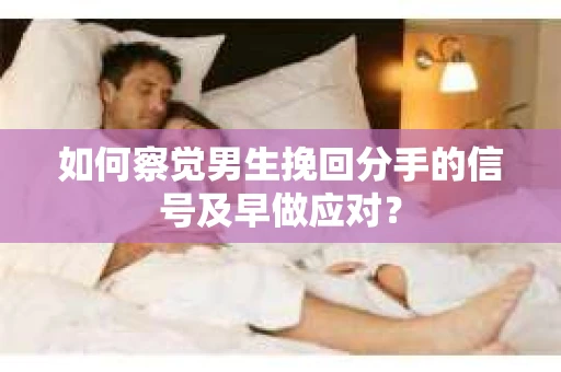 如何察觉男生挽回分手的信号及早做应对？