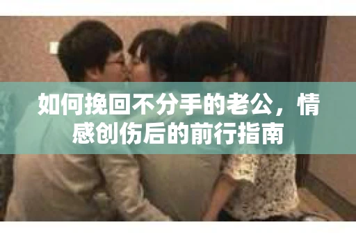 如何挽回不分手的老公，情感创伤后的前行指南