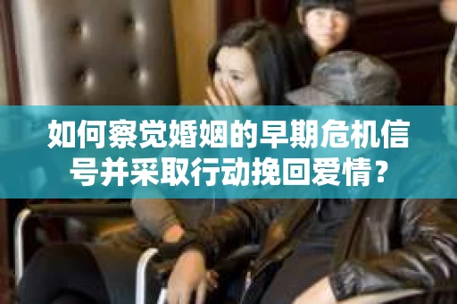 如何察觉婚姻的早期危机信号并采取行动挽回爱情？