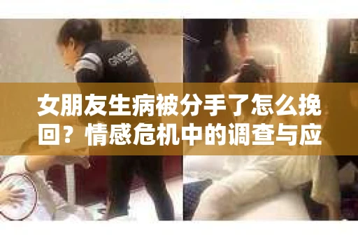 女朋友生病被分手了怎么挽回？情感危机中的调查与应对策略