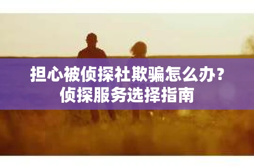 担心被侦探社欺骗怎么办？侦探服务选择指南