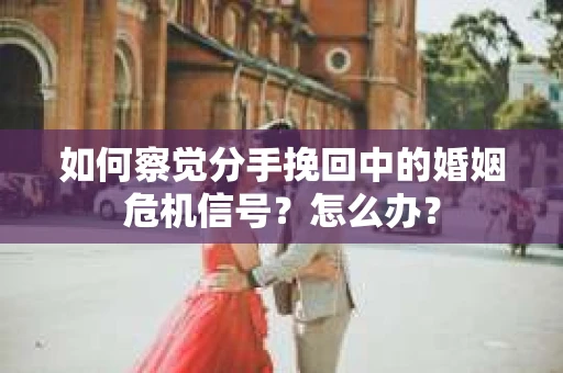 如何察觉分手挽回中的婚姻危机信号？怎么办？