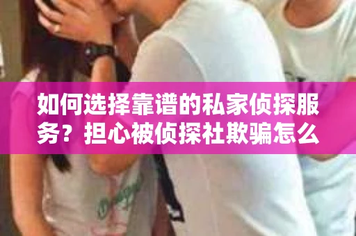 如何选择靠谱的私家侦探服务？担心被侦探社欺骗怎么办？