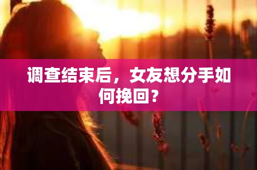 调查结束后，女友想分手如何挽回？