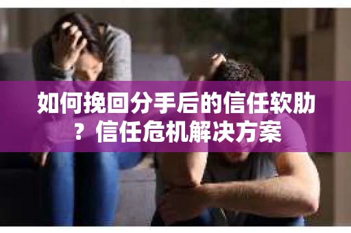 如何挽回分手后的信任软肋？信任危机解决方案