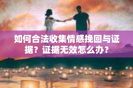 如何合法收集情感挽回与证据？证据无效怎么办？