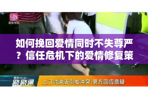 如何挽回爱情同时不失尊严?信任危机下的爱情修复策略 如何挽回爱情同时不失尊严?信任危机下的爱情修复策略