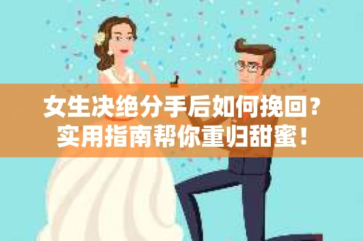 女生决绝分手后如何挽回？实用指南帮你重归甜蜜！