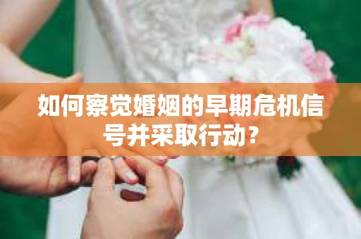 如何察觉婚姻的早期危机信号并采取行动？