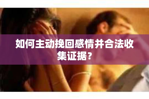 如何主动挽回感情并合法收集证据? 如何主动挽回感情并合法收集证据?