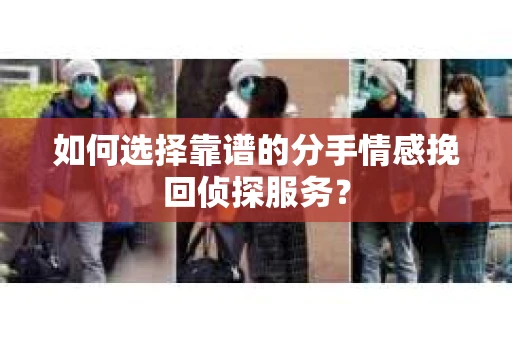 如何选择靠谱的分手情感挽回侦探服务? 如何选择靠谱的分手情感挽回侦探服务?