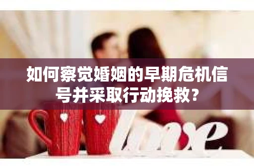 如何察觉婚姻的早期危机信号并采取行动挽救? 如何察觉婚姻的早期危机信号并采取行动挽救?