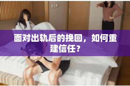 面对出轨后的挽回,如何重建信任? 面对出轨后的挽回,如何重建信任?