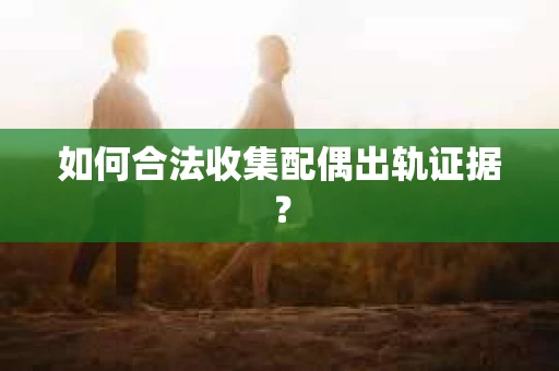 如何合法收集配偶出轨证据？