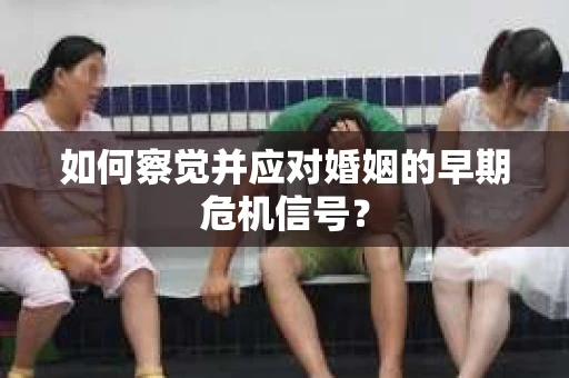 如何察觉并应对婚姻的早期危机信号? 如何察觉并应对婚姻的早期危机信号?