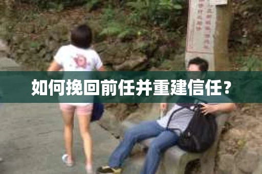 如何挽回前任并重建信任？