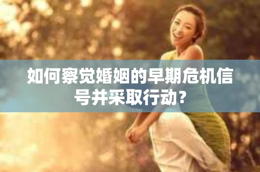 如何察觉婚姻的早期危机信号并采取行动? 如何察觉婚姻的早期危机信号并采取行动?