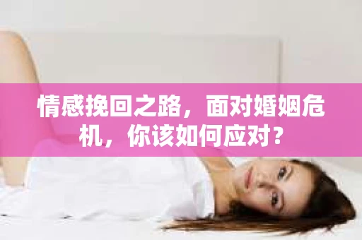 情感挽回之路，面对婚姻危机，你该如何应对？