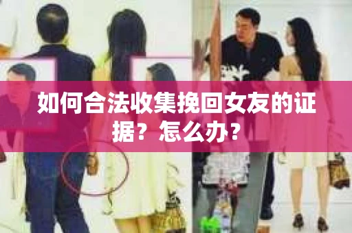 如何合法收集挽回女友的证据?怎么办? 如何合法收集挽回女友的证据?怎么办?