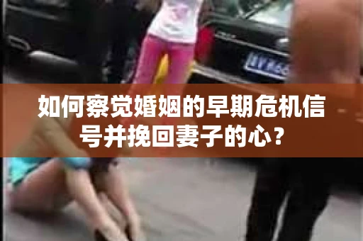 如何察觉婚姻的早期危机信号并挽回妻子的心？