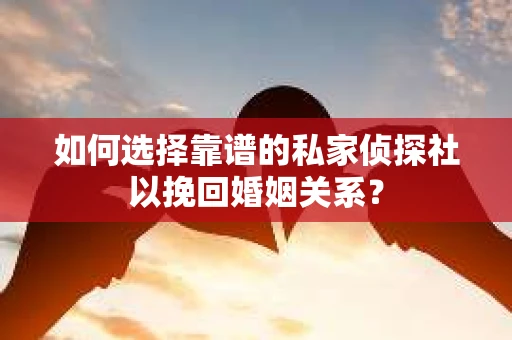 如何选择靠谱的私家侦探社以挽回婚姻关系? 如何选择靠谱的私家侦探社以挽回婚姻关系?