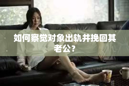 如何察觉对象出轨并挽回其老公? 如何察觉对象出轨并挽回其老公?