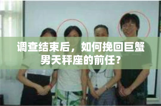 调查结束后，如何挽回巨蟹男天秤座的前任？