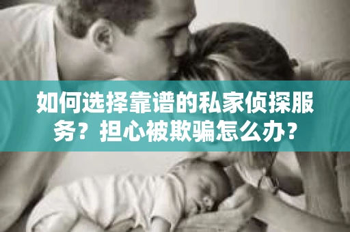 如何选择靠谱的私家侦探服务？担心被欺骗怎么办？