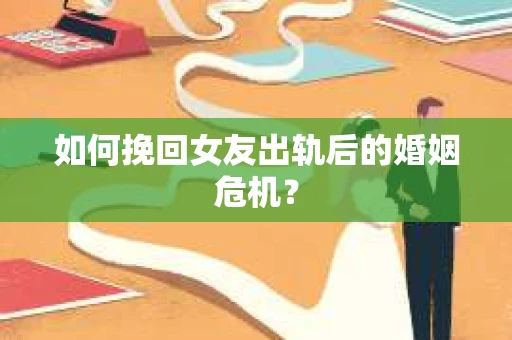 如何挽回女友出轨后的婚姻危机？