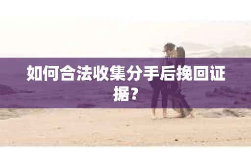 如何合法收集分手后挽回证据？