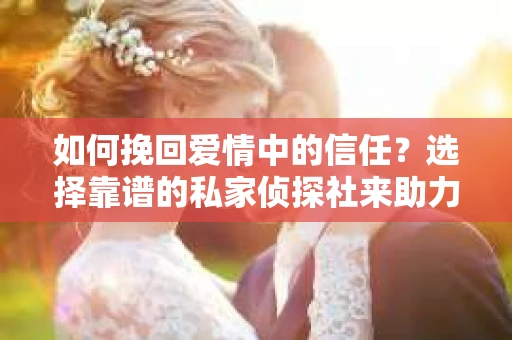 如何挽回爱情中的信任？选择靠谱的私家侦探社来助力
