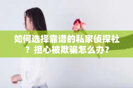 如何选择靠谱的私家侦探社？担心被欺骗怎么办？
