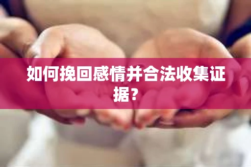 如何挽回感情并合法收集证据？