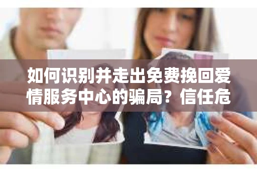 如何识别并走出免费挽回爱情服务中心的骗局?信任危机解决方案 如何识别并走出免费挽回爱情服务中心的骗局?信任危机解决方案