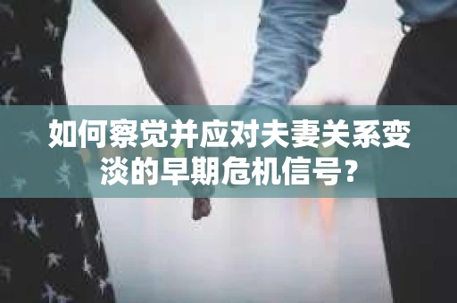 如何察觉并应对夫妻关系变淡的早期危机信号？