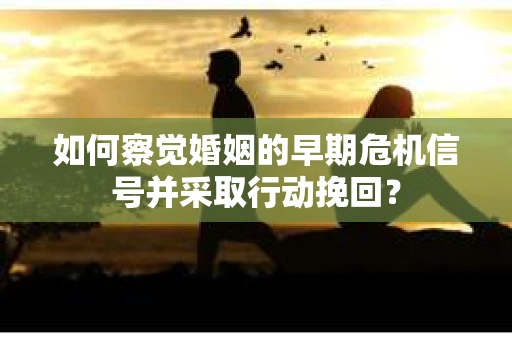 如何察觉婚姻的早期危机信号并采取行动挽回？