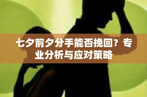 七夕前夕分手能否挽回?专业分析与应对策略 七夕前夕分手能否挽回?专业分析与应对策略