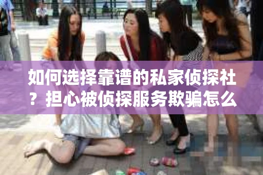 如何选择靠谱的私家侦探社?担心被侦探服务欺骗怎么办? 如何选择靠谱的私家侦探社?担心被侦探服务欺骗怎么办?