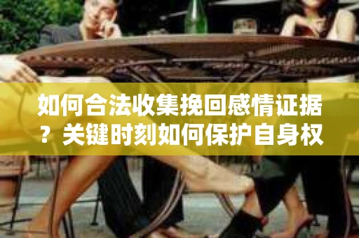 如何合法收集挽回感情证据?关键时刻如何保护自身权益? 如何合法收集挽回感情证据?关键时刻如何保护自身权益?
