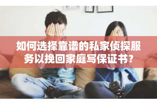 如何选择靠谱的私家侦探服务以挽回家庭写保证书？