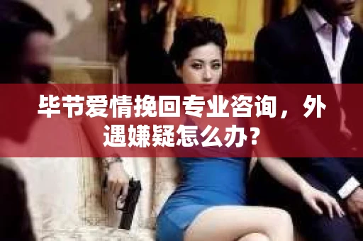 毕节爱情挽回专业咨询,外遇嫌疑怎么办? 毕节爱情挽回专业咨询,外遇嫌疑怎么办?